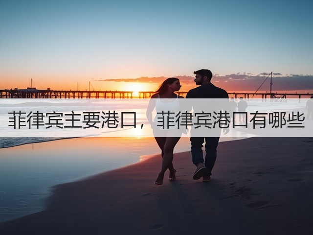 菲律宾主要港口,菲律宾港口有哪些(图2) 菲律宾主要港口,菲律宾港口有哪些(图2)