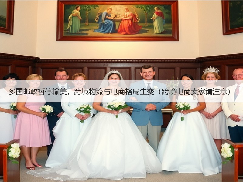 多国邮政暂停输美，跨境物流与电商格局生变（跨境电商卖家请注意）