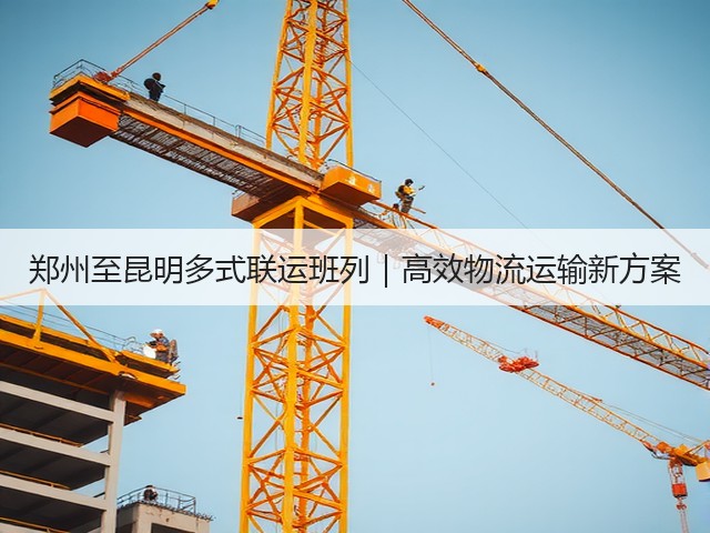 郑州至昆明多式联运班列|高效物流运输新方案(图3) 郑州至昆明多式联运班列|高效物流运输新方案(图3)