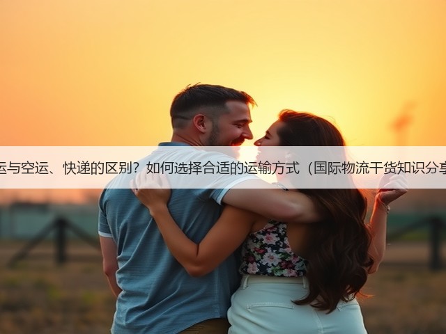 海运与空运、快递的区别？如何选择合适的运输方式（国际物流干货知识分享）(图1)