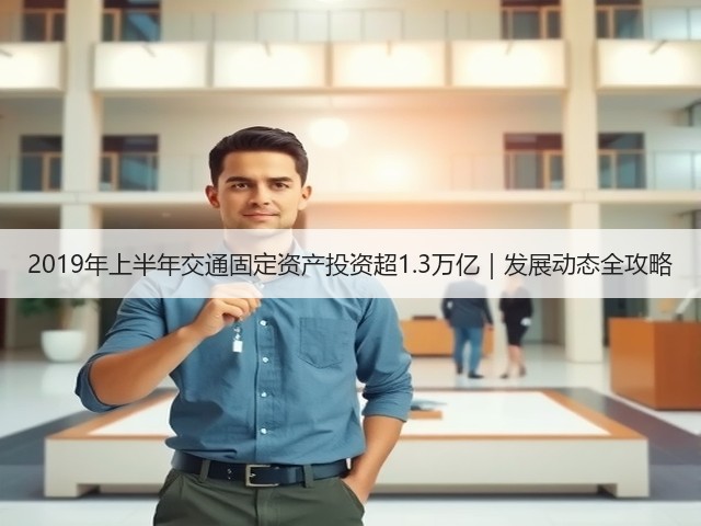 2019年上半年交通固定资产投资超1.3万亿|发展动态全攻略(图3) 2019年上半年交通固定资产投资超1.3万亿|发展动态全攻略(图3)