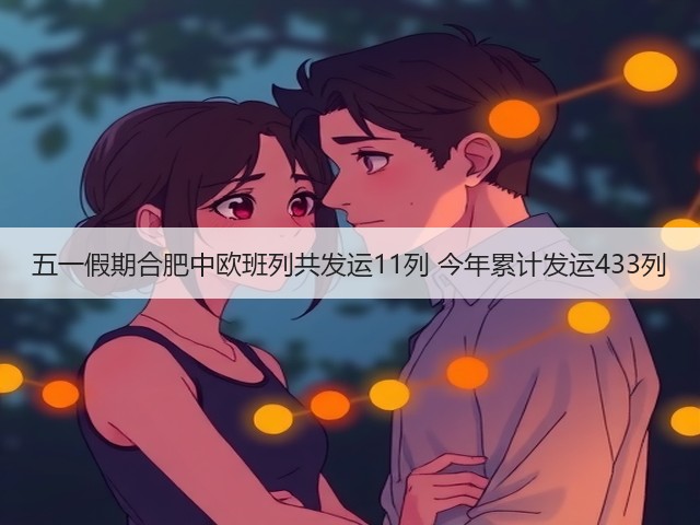 五一假期合肥中欧班列共发运11列 今年累计发运433列(图2) 五一假期合肥中欧班列共发运11列 今年累计发运433列(图2)