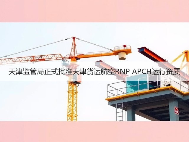 天津监管局正式批准天津货运航空RNP APCH运行资质(图1) 天津监管局正式批准天津货运航空RNP APCH运行资质(图1)