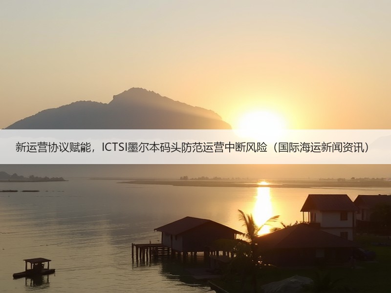 新运营协议赋能,ICTSI墨尔本码头防范运营中断风险(国际海运新闻资讯) 新运营协议赋能,ICTSI墨尔本码头防范运营中断风险(国际海运新闻资讯)