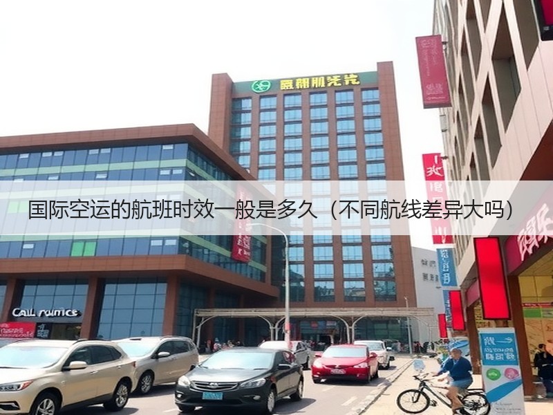 国际空运的航班时效一般是多久（不同航线差异大吗）