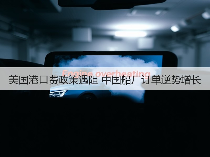 美国港口费政策遇阻 中国船厂订单逆势增长 美国港口费政策遇阻 中国船厂订单逆势增长