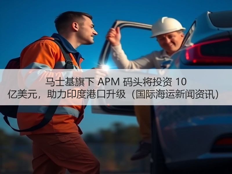 马士基旗下 APM 码头将投资 10 亿美元，助力印度港口升级（国际海运新闻资讯）