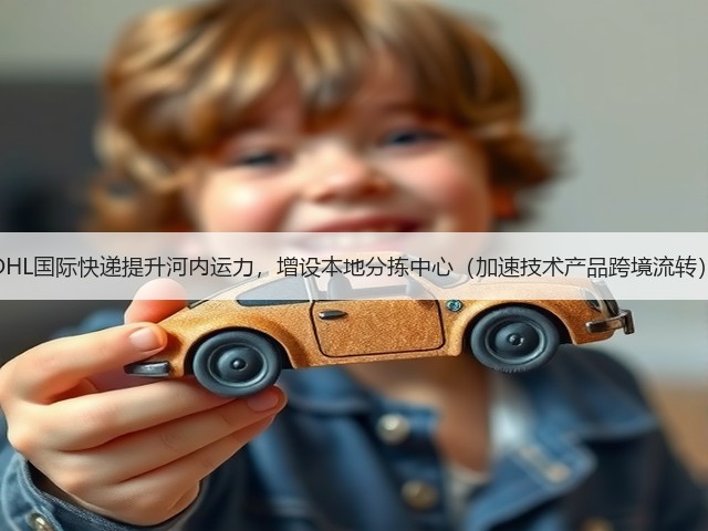 DHL国际快递提升河内运力,增设本地分拣中心(加速技术产品跨境流转)(图3) DHL国际快递提升河内运力,增设本地分拣中心(加速技术产品跨境流转)(图3)