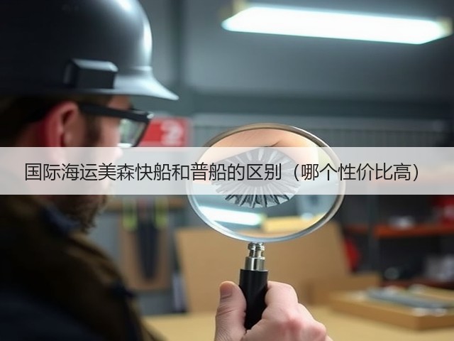 国际海运美森快船和普船的区别(哪个性价比高)(图1) 国际海运美森快船和普船的区别(哪个性价比高)(图1)
