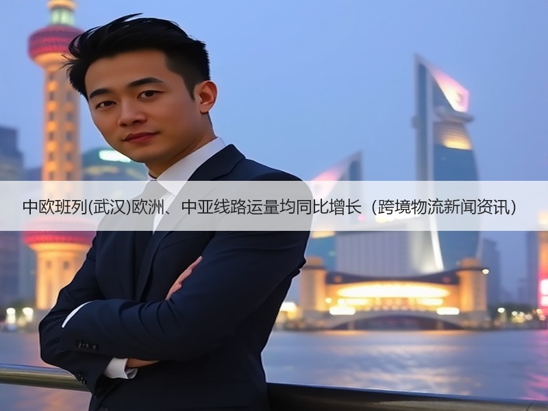 中欧班列(武汉)欧洲、中亚线路运量均同比增长（跨境物流新闻资讯）