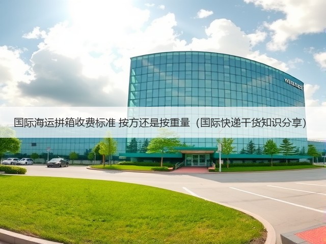 国际海运拼箱收费标准 按方还是按重量(国际快递干货知识分享)(图1) 国际海运拼箱收费标准 按方还是按重量(国际快递干货知识分享)(图1)
