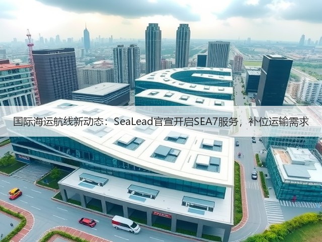 国际海运航线新动态:SeaLead官宣开启SEA7服务,补位运输需求(图1) 国际海运航线新动态:SeaLead官宣开启SEA7服务,补位运输需求(图1)