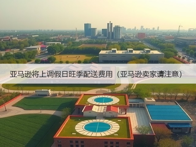 亚马逊将上调假日旺季配送费用(亚马逊卖家请注意)(图3) 亚马逊将上调假日旺季配送费用(亚马逊卖家请注意)(图3)
