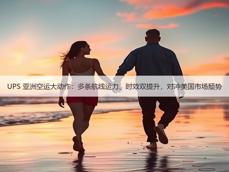 UPS 亚洲空运大动作:多条航线运力、时效双提升,对冲美国市场颓势 UPS 亚洲空运大动作:多条航线运力、时效双提升,对冲美国市场颓势