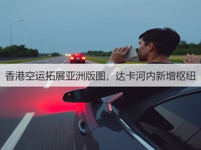 香港空运拓展亚洲版图,达卡河内新增枢纽(图1) 香港空运拓展亚洲版图,达卡河内新增枢纽(图1)