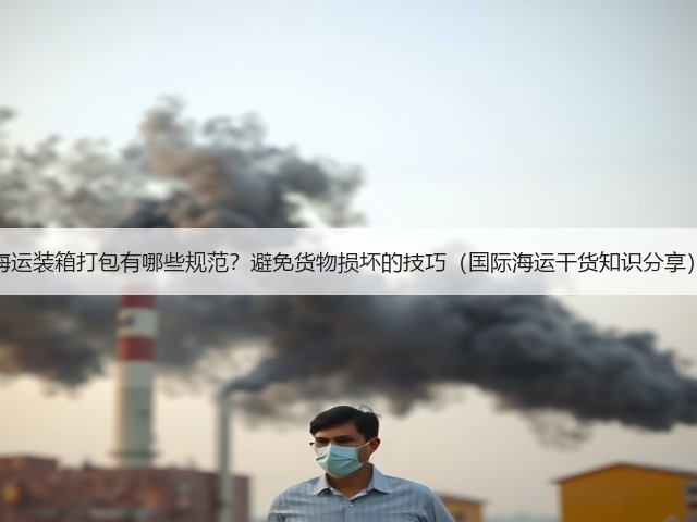 海运装箱打包有哪些规范?避免货物损坏的技巧(国际海运干货知识分享)(图1) 海运装箱打包有哪些规范?避免货物损坏的技巧(国际海运干货知识分享)(图1)