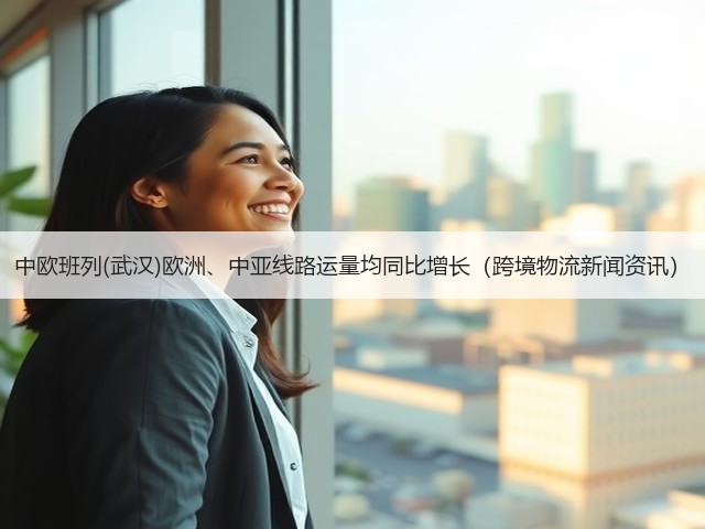 中欧班列(武汉)欧洲、中亚线路运量均同比增长(跨境物流新闻资讯)(图2) 中欧班列(武汉)欧洲、中亚线路运量均同比增长(跨境物流新闻资讯)(图2)