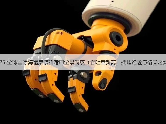 2025 全球国际海运集装箱港口全景洞察(吞吐量新高、拥堵难题与格局之变)(图3) 2025 全球国际海运集装箱港口全景洞察(吞吐量新高、拥堵难题与格局之变)(图3)