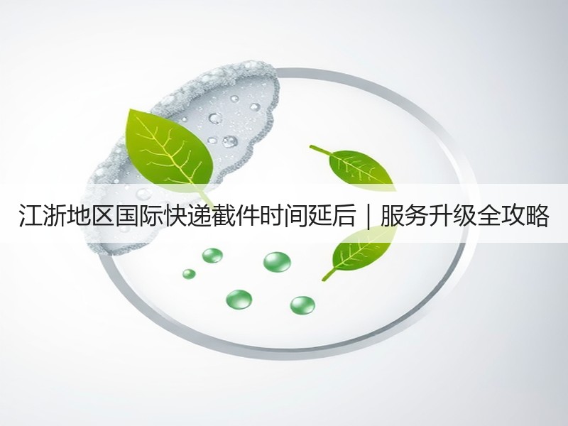 江浙地区国际快递截件时间延后|服务升级全攻略 江浙地区国际快递截件时间延后|服务升级全攻略