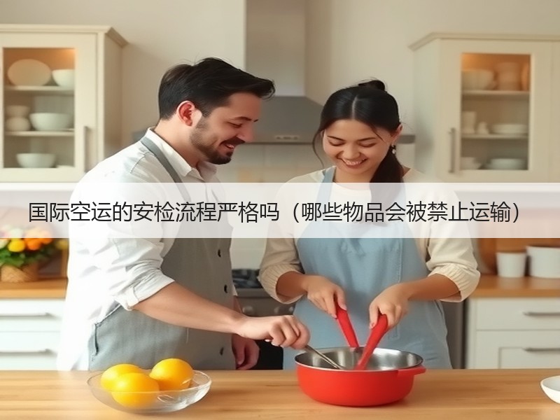 国际空运的安检流程严格吗（哪些物品会被禁止运输）