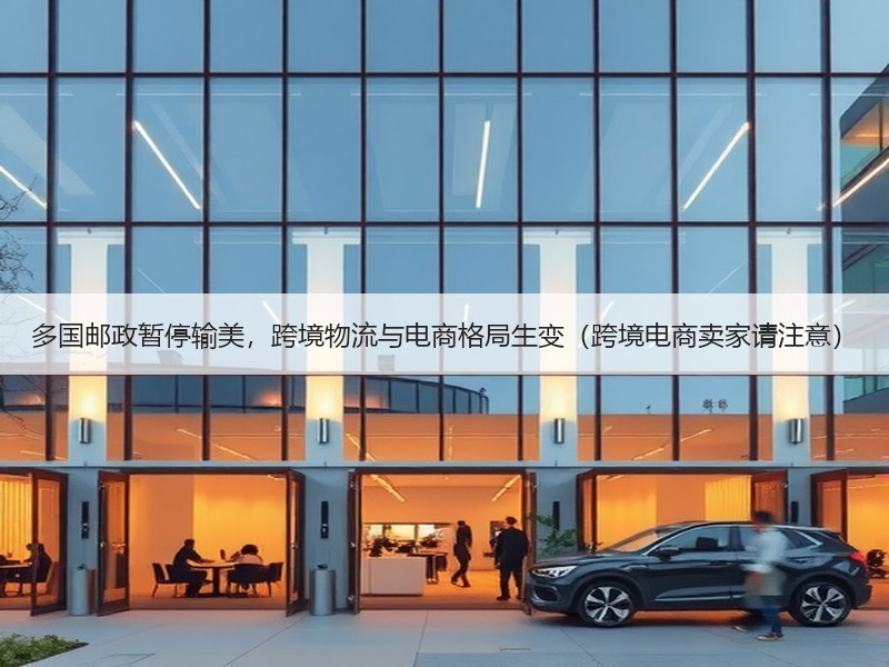 多国邮政暂停输美，跨境物流与电商格局生变（跨境电商卖家请注意）