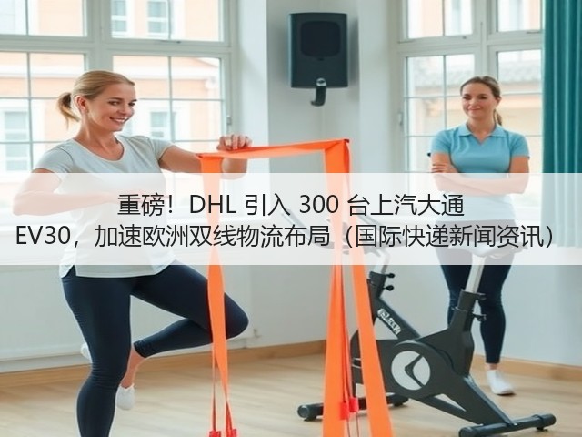 重磅!DHL 引入 300 台上汽大通 EV30,加速欧洲双线物流布局(国际快递新闻资讯)(图1) 重磅!DHL 引入 300 台上汽大通 EV30,加速欧洲双线物流布局(国际快递新闻资讯)(图1)