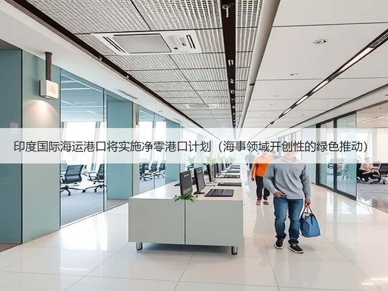 印度国际海运港口将实施净零港口计划(海事领域开创性的绿色推动) 印度国际海运港口将实施净零港口计划(海事领域开创性的绿色推动)