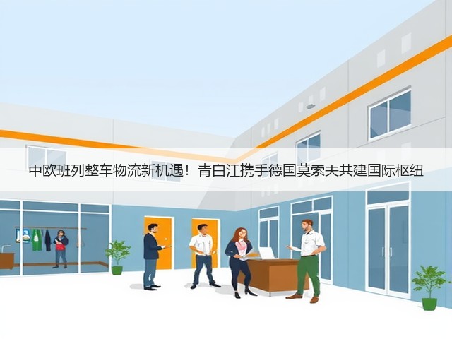 中欧班列整车物流新机遇！青白江携手德国莫索夫共建国际枢纽(图3)