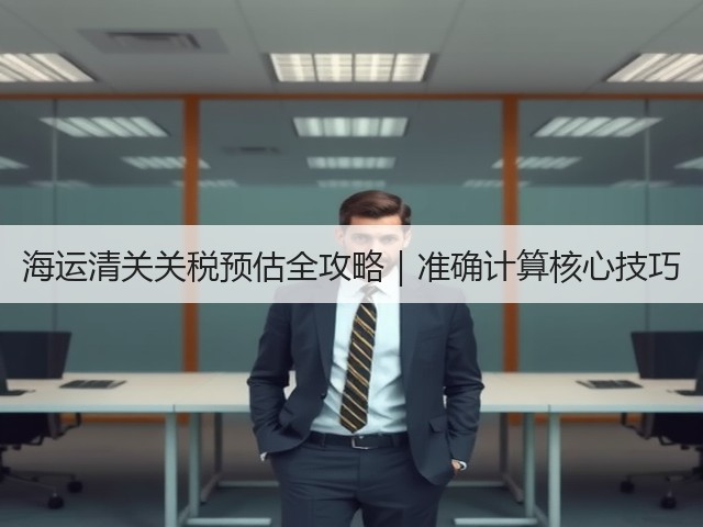 海运清关关税预估全攻略|准确计算核心技巧(图2) 海运清关关税预估全攻略|准确计算核心技巧(图2)