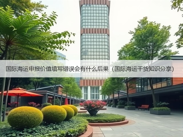国际海运申报价值填写错误会有什么后果(国际海运干货知识分享)(图1) 国际海运申报价值填写错误会有什么后果(国际海运干货知识分享)(图1)