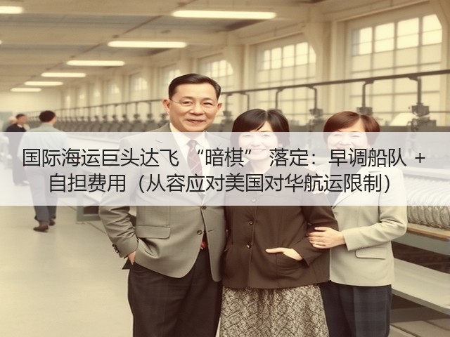 国际海运巨头达飞 “暗棋” 落定:早调船队 + 自担费用(从容应对美国对华航运限制)(图1) 国际海运巨头达飞 “暗棋” 落定:早调船队 + 自担费用(从容应对美国对华航运限制)(图1)