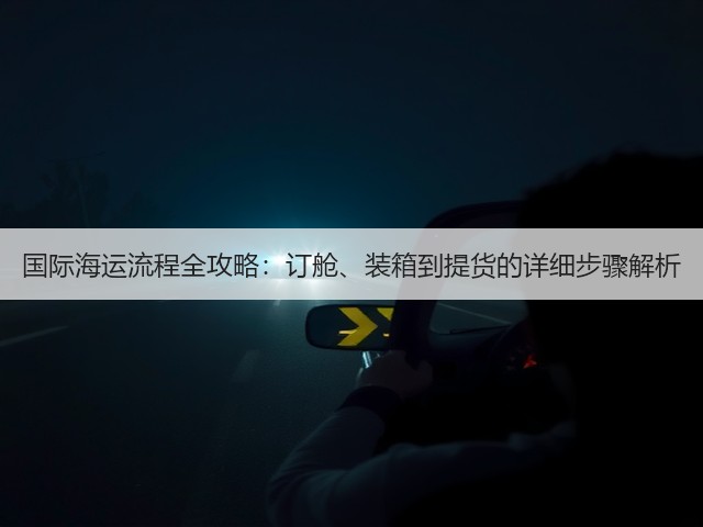 国际海运流程全攻略:订舱、装箱到提货的详细步骤解析(图1) 国际海运流程全攻略:订舱、装箱到提货的详细步骤解析(图1)