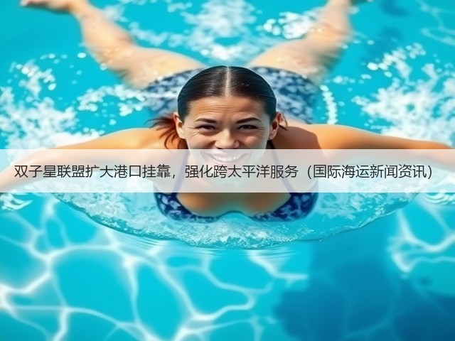 双子星联盟扩大港口挂靠,强化跨太平洋服务(国际海运新闻资讯)(图3) 双子星联盟扩大港口挂靠,强化跨太平洋服务(国际海运新闻资讯)(图3)