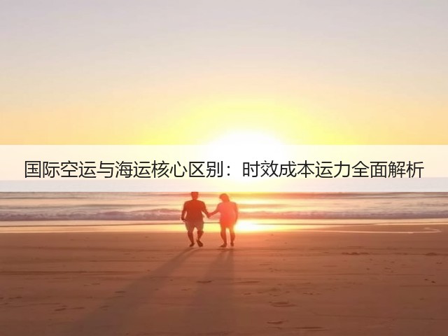国际空运与海运核心区别:时效成本运力全面解析(图2) 国际空运与海运核心区别:时效成本运力全面解析(图2)