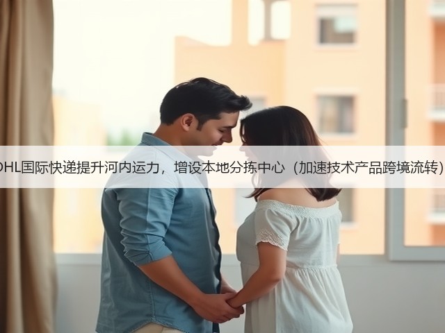 DHL国际快递提升河内运力,增设本地分拣中心(加速技术产品跨境流转)(图2) DHL国际快递提升河内运力,增设本地分拣中心(加速技术产品跨境流转)(图2)