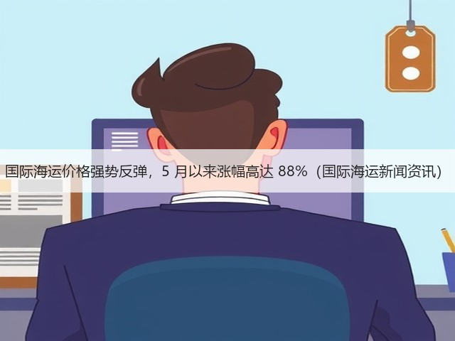 国际海运价格强势反弹，5 月以来涨幅高达 88%（国际海运新闻资讯）(图1)