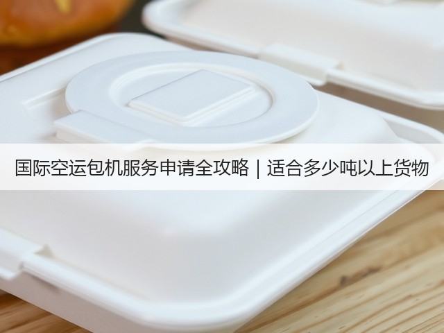 国际空运包机服务申请全攻略|适合多少吨以上货物(图3) 国际空运包机服务申请全攻略|适合多少吨以上货物(图3)