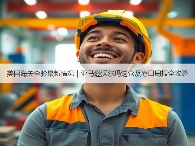 美国海关查验最新情况|亚马逊沃尔玛送仓及港口周报全攻略(图1) 美国海关查验最新情况|亚马逊沃尔玛送仓及港口周报全攻略(图1)