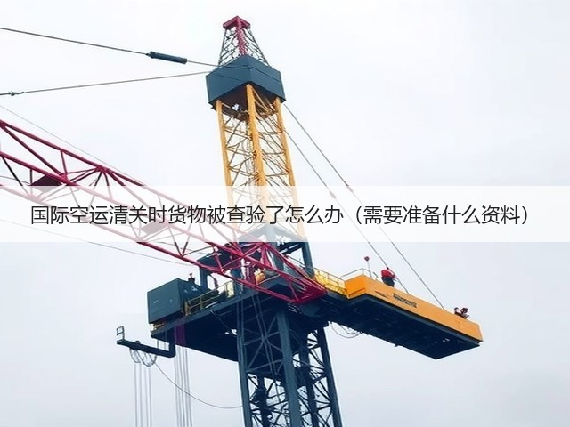 国际空运清关时货物被查验了怎么办(需要准备什么资料)(图2) 国际空运清关时货物被查验了怎么办(需要准备什么资料)(图2)
