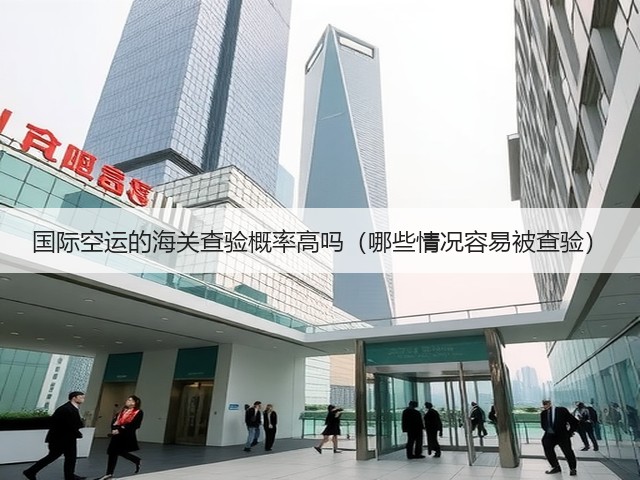 国际空运的海关查验概率高吗（哪些情况容易被查验）(图2)