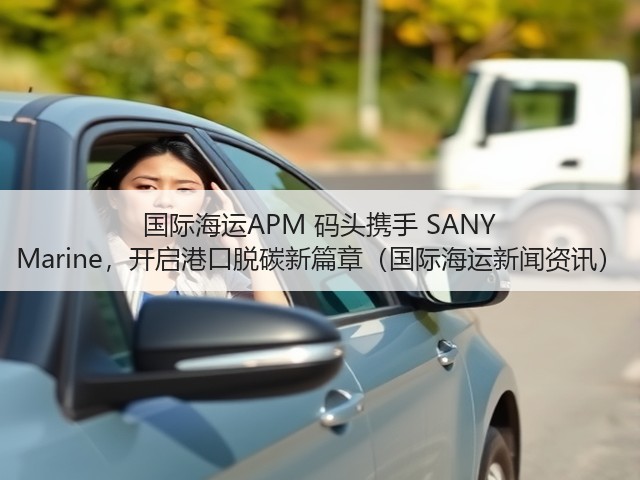 国际海运APM 码头携手 SANY Marine,开启港口脱碳新篇章(国际海运新闻资讯)(图1) 国际海运APM 码头携手 SANY Marine,开启港口脱碳新篇章(国际海运新闻资讯)(图1)