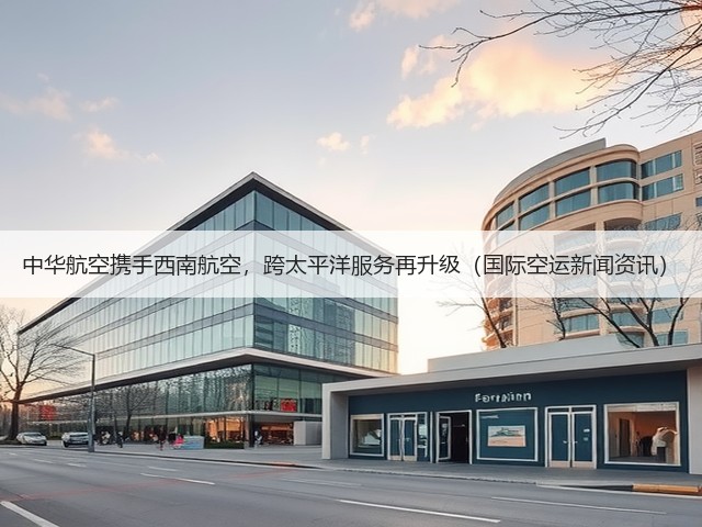 中华航空携手西南航空,跨太平洋服务再升级(国际空运新闻资讯)(图3) 中华航空携手西南航空,跨太平洋服务再升级(国际空运新闻资讯)(图3)