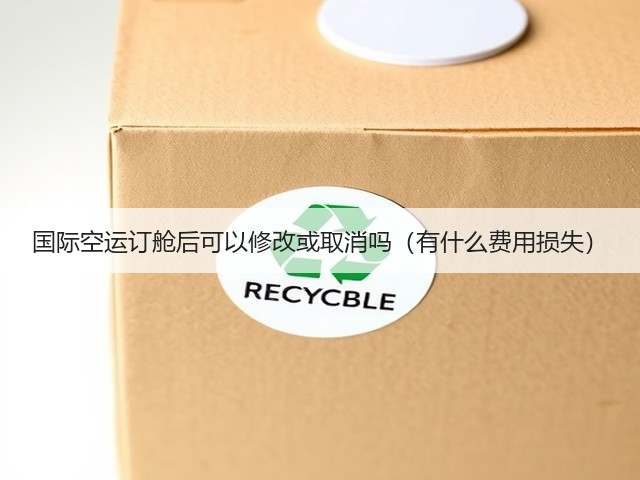 国际空运订舱后可以修改或取消吗（有什么费用损失）(图1)