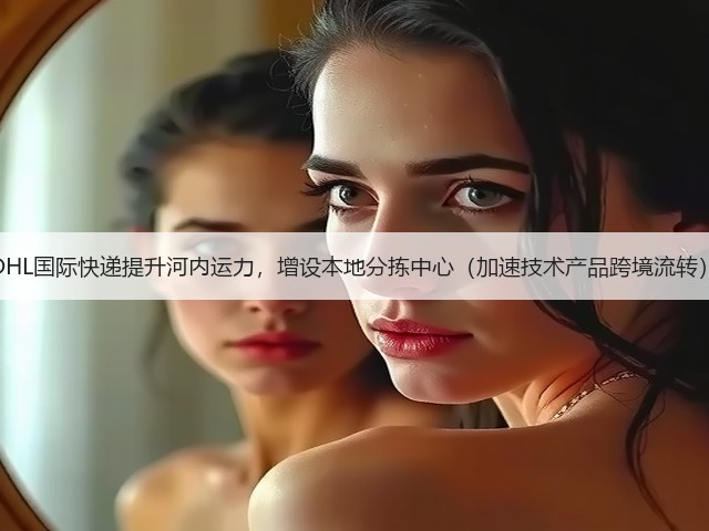 DHL国际快递提升河内运力,增设本地分拣中心(加速技术产品跨境流转)(图1) DHL国际快递提升河内运力,增设本地分拣中心(加速技术产品跨境流转)(图1)