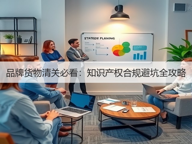品牌货物清关必看：知识产权合规避坑全攻略(图1)