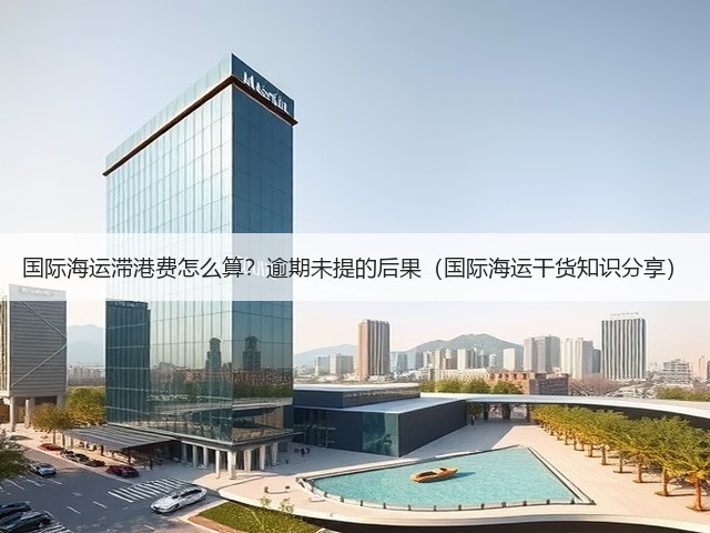 国际海运滞港费怎么算?逾期未提的后果(国际海运干货知识分享)(图3) 国际海运滞港费怎么算?逾期未提的后果(国际海运干货知识分享)(图3)