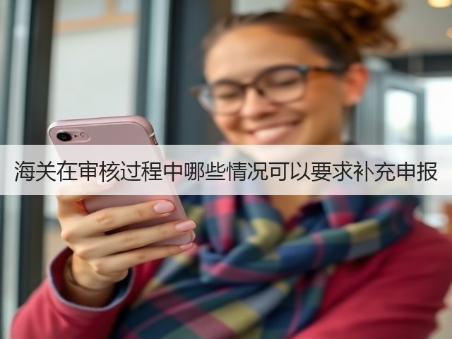 海关在审核过程中哪些情况可以要求补充申报(图2)
