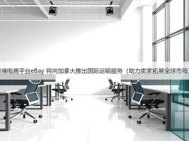 跨境电商平台eBay 将向加拿大推出国际运输服务（助力卖家拓展全球市场）(图1)