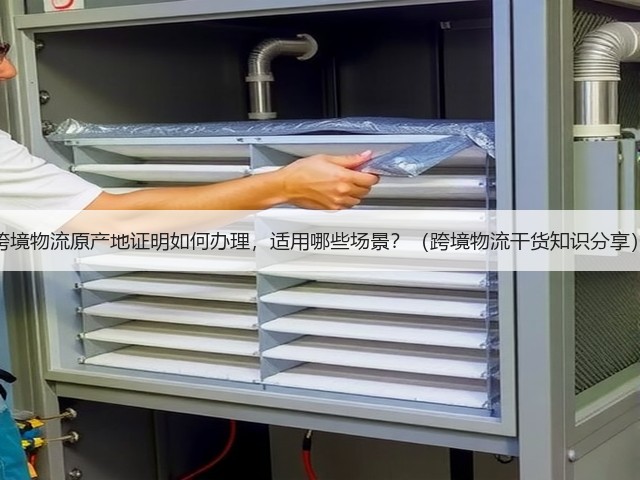 跨境物流原产地证明如何办理,适用哪些场景?(跨境物流干货知识分享)(图1) 跨境物流原产地证明如何办理,适用哪些场景?(跨境物流干货知识分享)(图1)