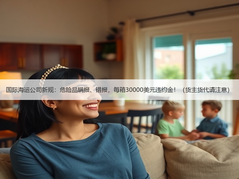 国际海运公司新规：危险品瞒报、错报，每箱30000美元违约金！（货主货代请注意）